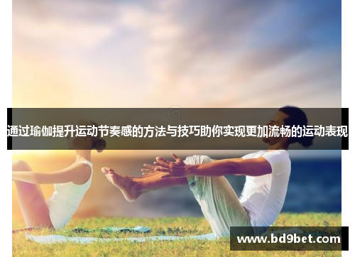 通过瑜伽提升运动节奏感的方法与技巧助你实现更加流畅的运动表现